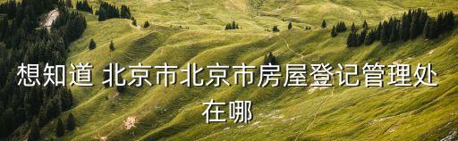想知道 北京市北京市房屋登記管理處在哪
