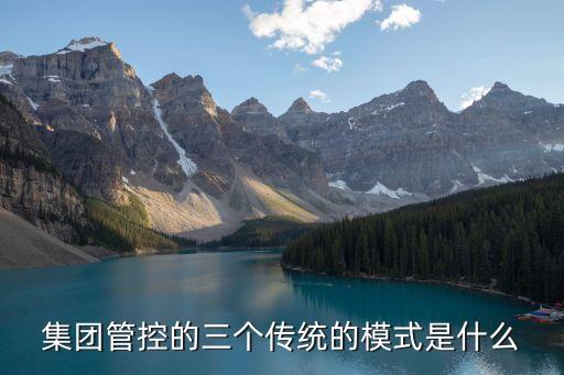 集團(tuán)管控的三個(gè)傳統(tǒng)的模式是什么