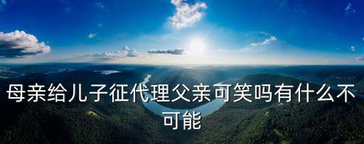 征代理，母親給兒子征代理父親可笑嗎有什么不可能