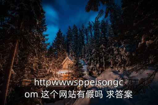 httpwwwsppeisongcom 這個網(wǎng)站有假嗎 求答案