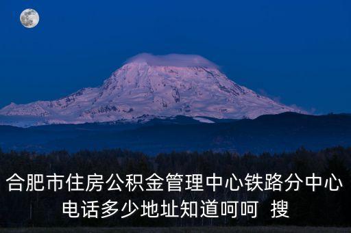 合肥市住房公積金管理中心鐵路分中心電話多少地址知道呵呵  搜