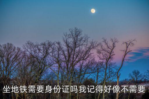 坐地鐵要身份證嗎，坐地鐵買票要不要出示身份證
