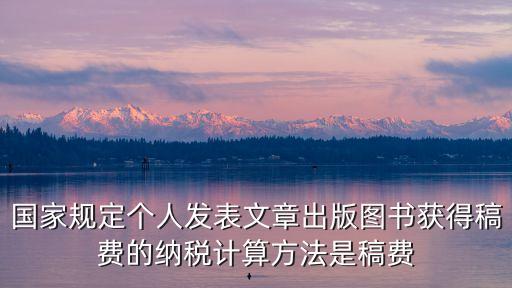 國(guó)家規(guī)定個(gè)人發(fā)表文章出版圖書獲得稿費(fèi)的納稅計(jì)算方法是稿費(fèi)
