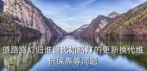 路燈歸哪個部門管，道路路燈歸誰管比如路燈的更新?lián)Q代維護保養(yǎng)等問題