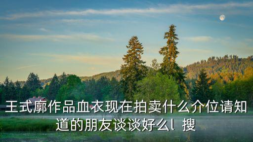 王式廓作品血衣現(xiàn)在拍賣什么介位請(qǐng)知道的朋友談?wù)労妹磍  搜