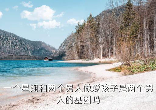 一個星期和兩個男人做愛孩子是兩個男人的基因嗎