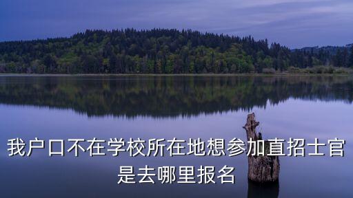 直招士官怎么報名，我戶口不在學校所在地想?yún)⒓又闭惺抗偈侨ツ睦飯竺?/></a></span><span id=