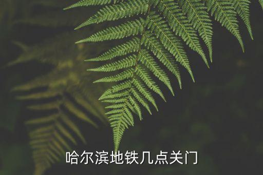 地鐵幾點下班，哈爾濱地鐵幾點關(guān)門