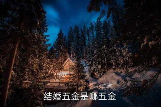 結(jié)婚五金是什么，結(jié)婚五金是指哪幾樣