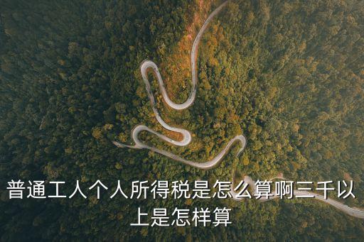 普通工人個(gè)人所得稅是怎么算啊三千以上是怎樣算