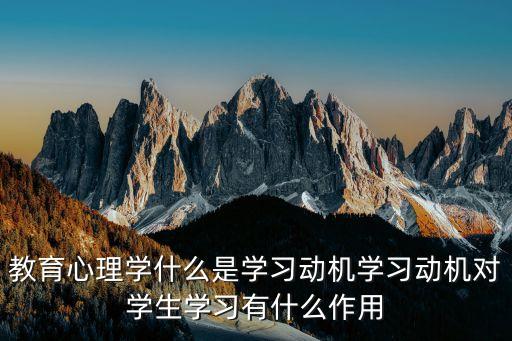 教育心理學(xué)什么是學(xué)習(xí)動機學(xué)習(xí)動機對學(xué)生學(xué)習(xí)有什么作用