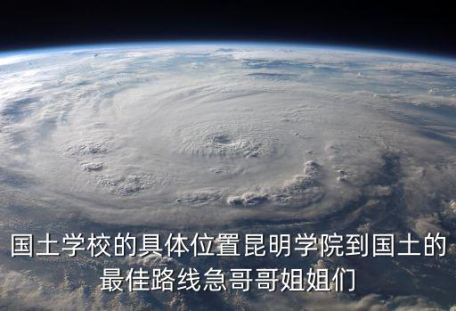 國土學校的具體位置昆明學院到國土的最佳路線急哥哥姐姐們