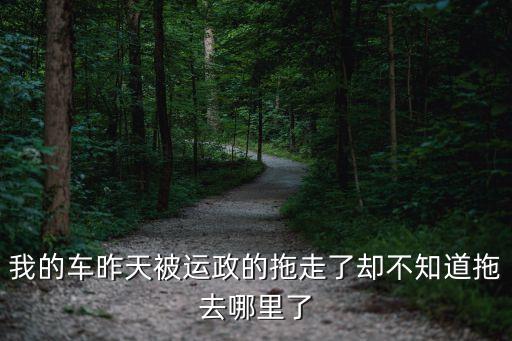 運(yùn)政幫，我的車昨天被運(yùn)政的拖走了卻不知道拖去哪里了