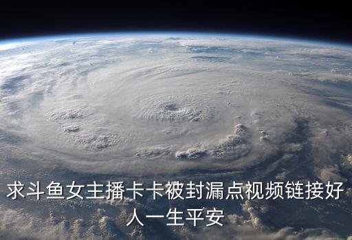 求斗魚女主播卡卡被封漏點(diǎn)視頻鏈接好人一生平安