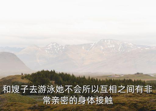和嫂子去游泳她不會(huì)所以互相之間有非常親密的身體接觸