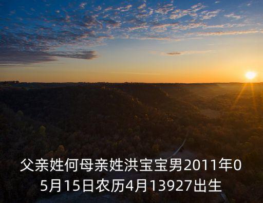 父親姓何母親姓洪寶寶男2011年05月15日農(nóng)歷4月13927出生