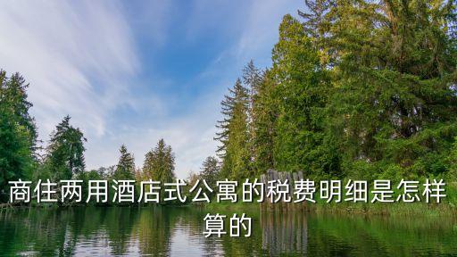 公寓的稅費怎么算，商住兩用酒店式公寓的稅費明細(xì)是怎樣算的