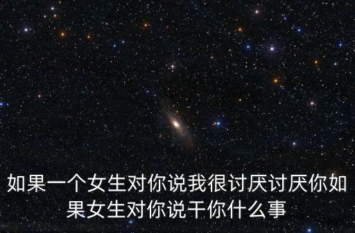 如果一個女生對你說我很討厭討厭你如果女生對你說干你什么事