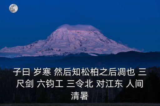 子曰 歲寒 然后知松柏之后凋也 三尺劍 六鈞工 三令北 對江東 人間清暑