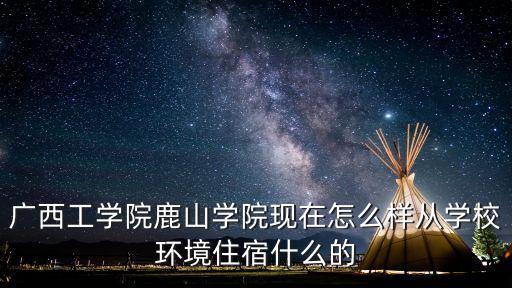 廣西工學(xué)院鹿山學(xué)院現(xiàn)在怎么樣從學(xué)校環(huán)境住宿什么的