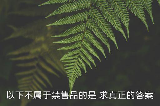 以下不屬于禁售品的是 求真正的答案