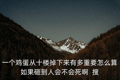 一個(gè)雞蛋從十樓掉下來有多重要怎么算如果砸到人會(huì)不會(huì)死啊  搜
