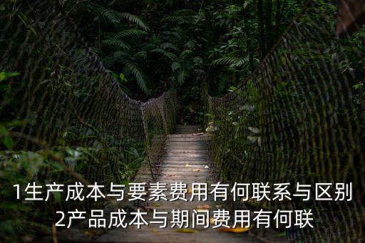 1生產(chǎn)成本與要素費用有何聯(lián)系與區(qū)別 2產(chǎn)品成本與期間費用有何聯(lián)
