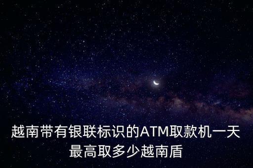 越南帶有銀聯(lián)標(biāo)識(shí)的ATM取款機(jī)一天最高取多少越南盾