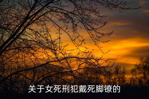 女死刑，關(guān)于女死刑犯戴死腳鐐的