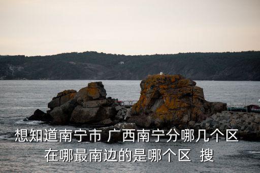 南寧有什么區(qū)，想知道南寧市 廣西南寧分哪幾個(gè)區(qū) 在哪最南邊的是哪個(gè)區(qū)  搜