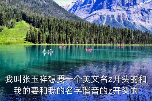 我叫張玉祥想要一個(gè)英文名z開(kāi)頭的和我的要和我的名字諧音的z開(kāi)頭的