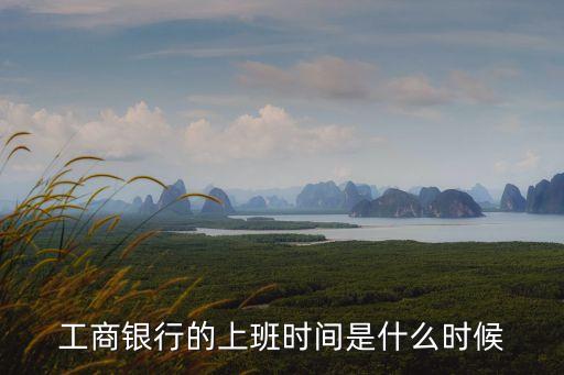工商銀行上班時(shí)間表，工商銀行上班時(shí)間