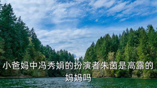 馮秀娟，小爸媽中馮秀娟的扮演者朱茵是高露的媽媽嗎