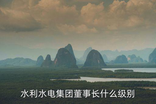 范集湘，水利水電集團董事長什么級別