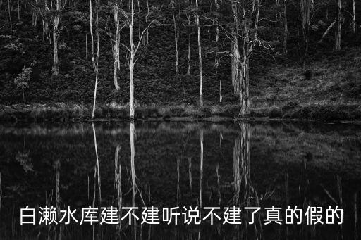 白瀨水庫建不建聽說不建了真的假的