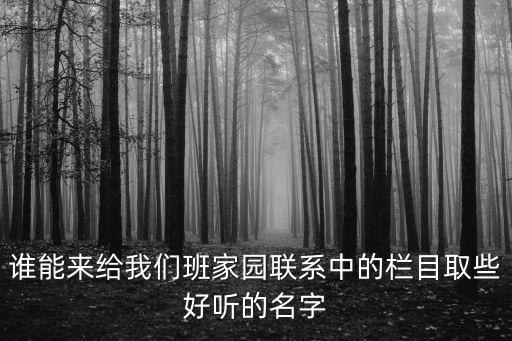 誰(shuí)能來(lái)給我們班家園聯(lián)系中的欄目取些好聽的名字