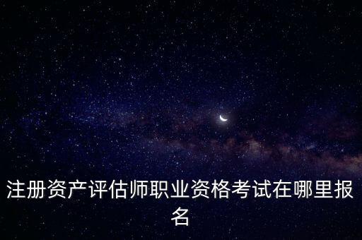 注冊(cè)資產(chǎn)評(píng)估師職業(yè)資格考試在哪里報(bào)名