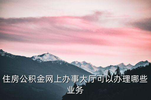 住房公積金網(wǎng)上辦事大廳可以辦理哪些業(yè)務(wù)