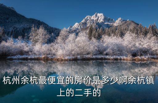 杭州余杭最便宜的房?jī)r(jià)是多少啊余杭鎮(zhèn)上的二手的