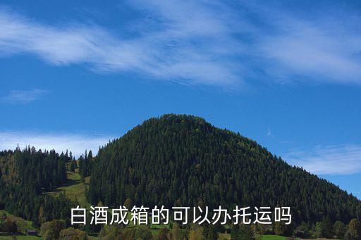 白酒可以托運嗎，白酒成箱的可以辦托運嗎