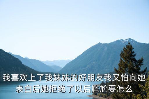 我喜歡上了我妹妹的好朋友我又怕向她表白后她拒絕了以后尷尬要怎么