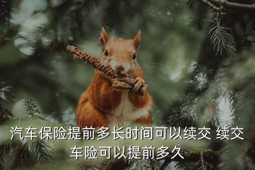 車險提前多久續(xù)保，汽車保險提前多長時間可以續(xù)交 續(xù)交車險可以提前多久