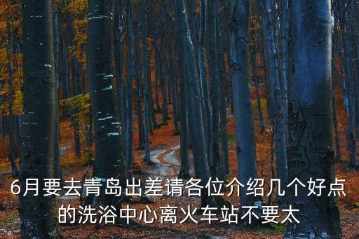 6月要去青島出差請各位介紹幾個(gè)好點(diǎn)的洗浴中心離火車站不要太