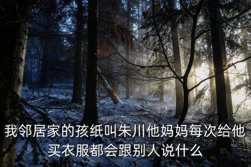 我鄰居家的孩紙叫朱川他媽媽每次給他買衣服都會(huì)跟別人說什么