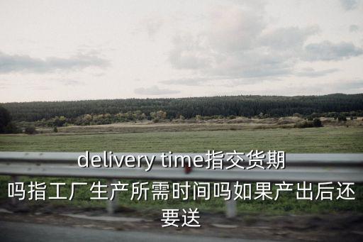 delivery time指交貨期嗎指工廠生產(chǎn)所需時(shí)間嗎如果產(chǎn)出后還要送