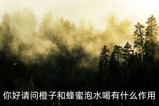 橙蜜，你好請問橙子和蜂蜜泡水喝有什么作用