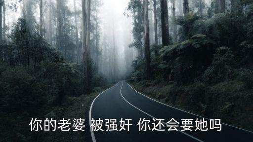 你的老婆 被強(qiáng)奸 你還會(huì)要她嗎