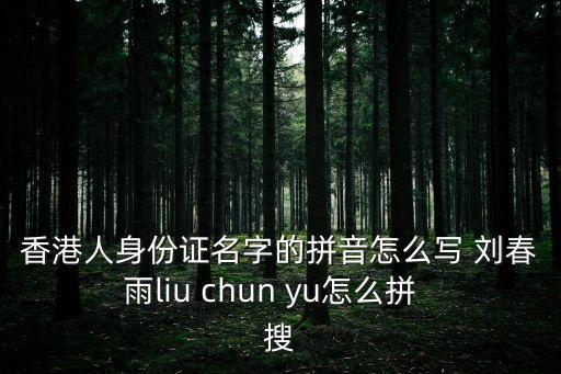 劉春雨，香港人身份證名字的拼音怎么寫 劉春雨liu chun yu怎么拼  搜