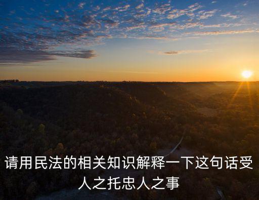 請用民法的相關(guān)知識解釋一下這句話受人之托忠人之事