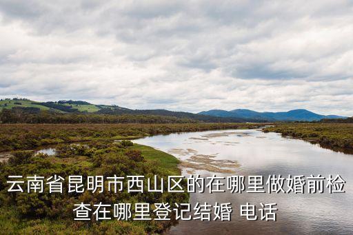 云南省昆明市西山區(qū)的在哪里做婚前檢查在哪里登記結(jié)婚 電話